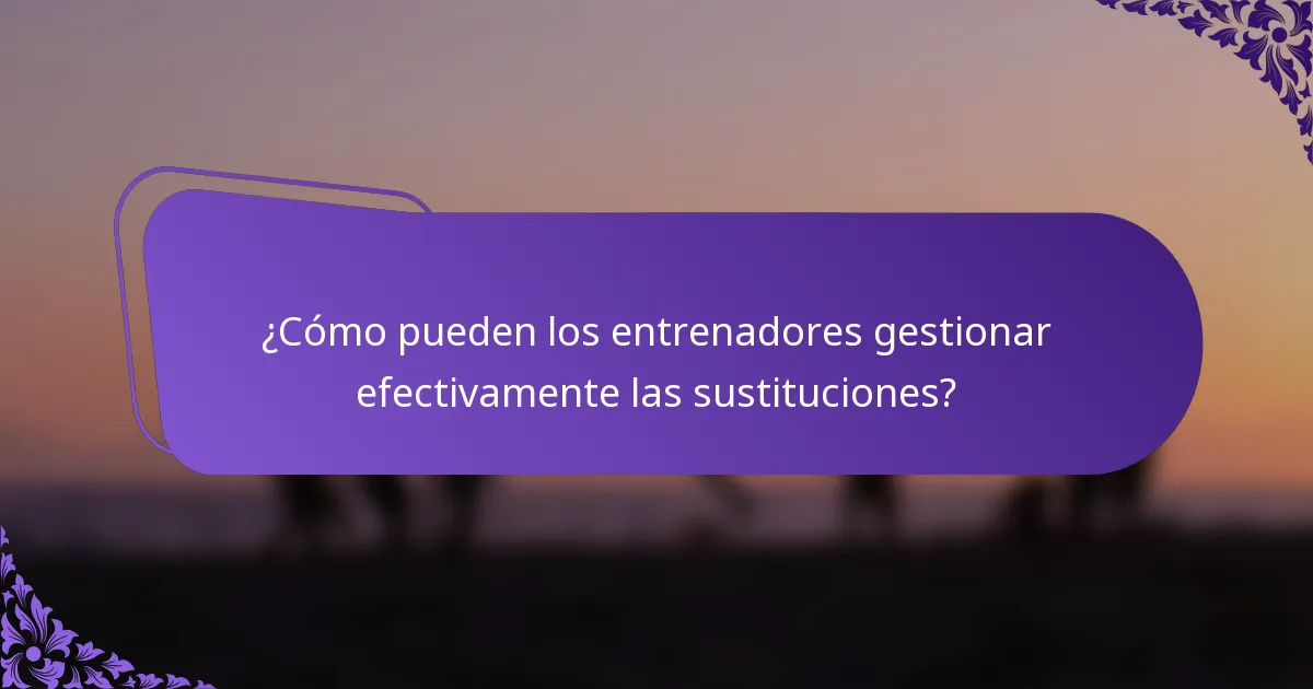 ¿Cómo pueden los entrenadores gestionar efectivamente las sustituciones?