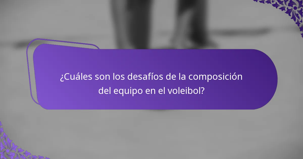 ¿Cuáles son los desafíos de la composición del equipo en el voleibol?