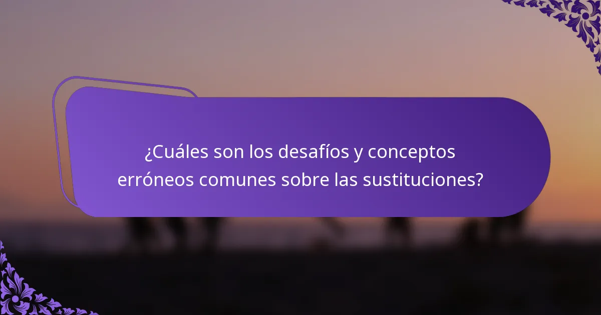 ¿Cuáles son los desafíos y conceptos erróneos comunes sobre las sustituciones?